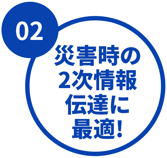 ②災害時の２次情報伝達に最適！