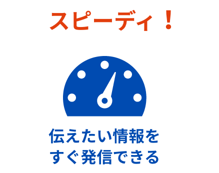 スピーディ！伝えたい情報をすぐ発信できる